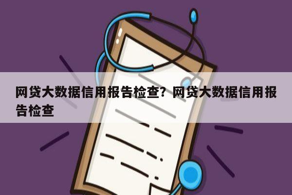 网贷大数据信用报告检查?网贷大数据信用报告检查