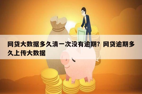 网贷大数据多久清一次没有逾期?网贷逾期多久上传大数据