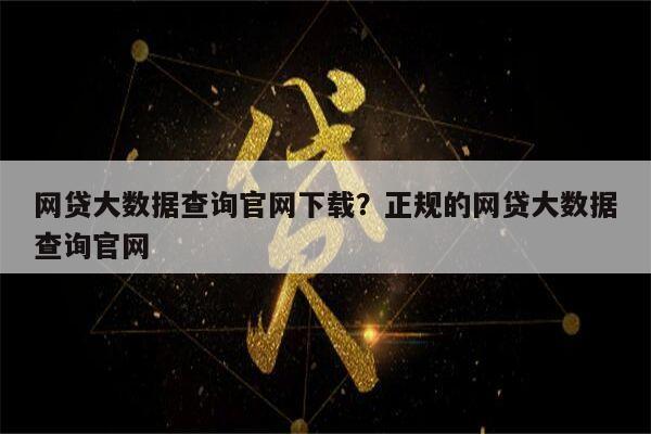 网贷大数据查询官网下载?正规的网贷大数据查询官网