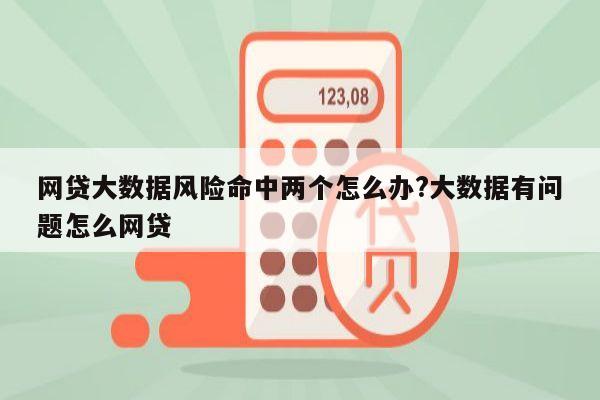 网贷大数据风险命中两个怎么办?大数据有问题怎么网贷