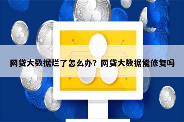 网贷大数据烂了怎么办?网贷大数据能修复吗