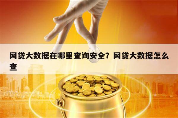 网贷大数据在哪里查询安全？网贷大数据怎么查