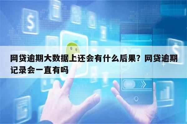 网贷逾期大数据上还会有什么后果?网贷逾期记录会一直有吗