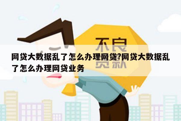 网贷大数据乱了怎么办理网贷?网贷大数据乱了怎么办理网贷业务