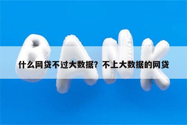 什么网贷不过大数据?不上大数据的网贷
