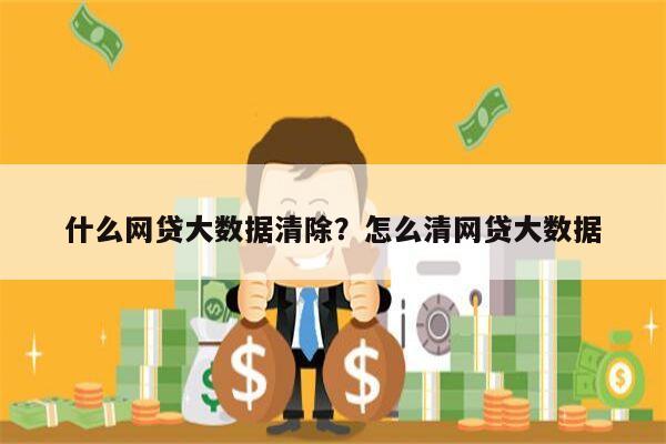 什么网贷大数据清除?怎么清网贷大数据