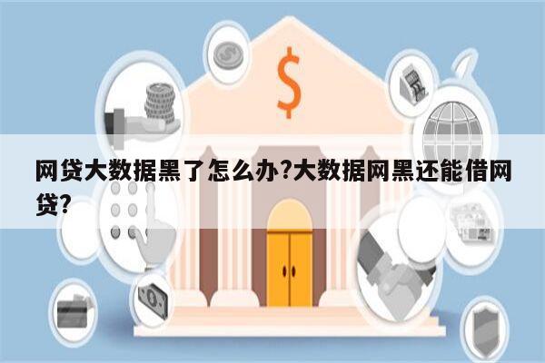 网贷大数据黑了怎么办?大数据网黑还能借网贷?