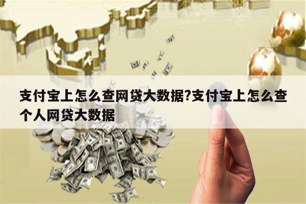 支付宝上怎么查网贷大数据?支付宝上怎么查个人网贷大数据
