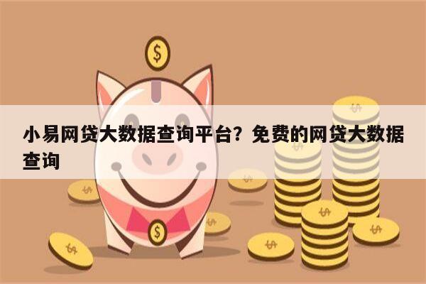 小易网贷大数据查询平台?免费的网贷大数据查询