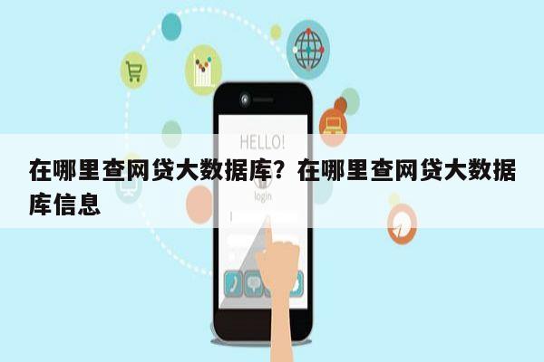 在哪里查网贷大数据库?在哪里查网贷大数据库信息