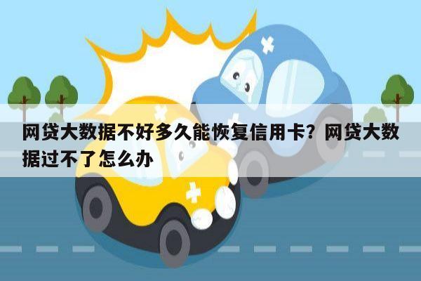 网贷大数据不好多久能恢复信用卡?网贷大数据过不了怎么办