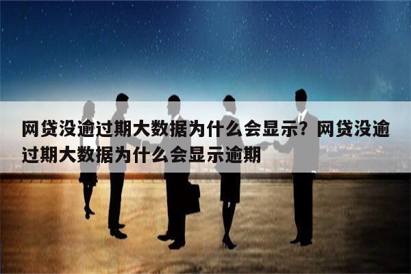 网贷没逾过期大数据为什么会显示?网贷没逾过期大数据为什么会显示逾期