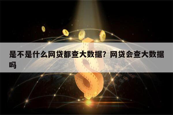 是不是什么网贷都查大数据?网贷会查大数据吗