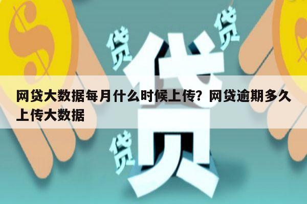 网贷大数据每月什么时候上传？网贷逾期多久上传大数据