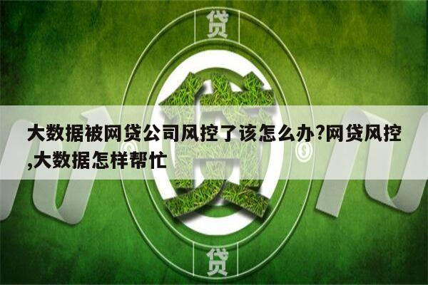 大数据被网贷公司风控了该怎么办?网贷风控,大数据怎样帮忙