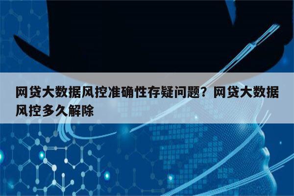 网贷大数据风控准确性存疑问题？网贷大数据风控多久解除