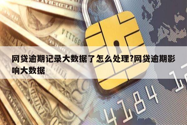网贷逾期记录大数据了怎么处理?网贷逾期影响大数据