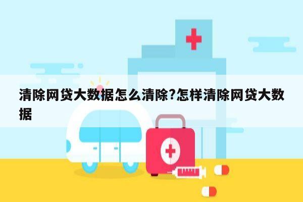 清除网贷大数据怎么清除?怎样清除网贷大数据