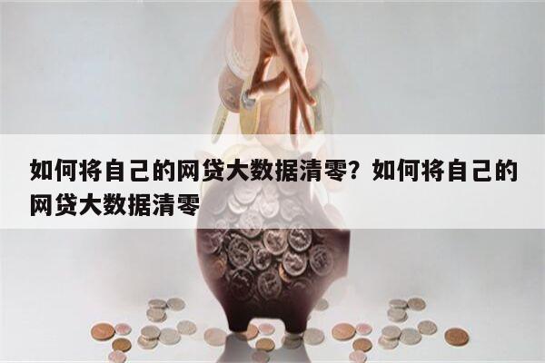如何将自己的网贷大数据清零?如何将自己的网贷大数据清零