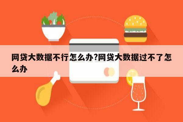 网贷大数据不行怎么办?网贷大数据过不了怎么办