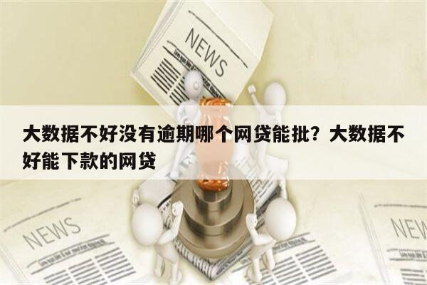 大数据不好没有逾期哪个网贷能批?大数据不好能下款的网贷
