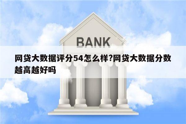 网贷大数据评分54怎么样?网贷大数据分数越高越好吗