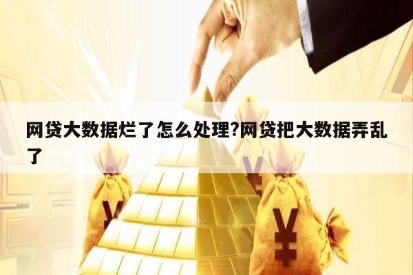 网贷大数据烂了怎么处理?网贷把大数据弄乱了