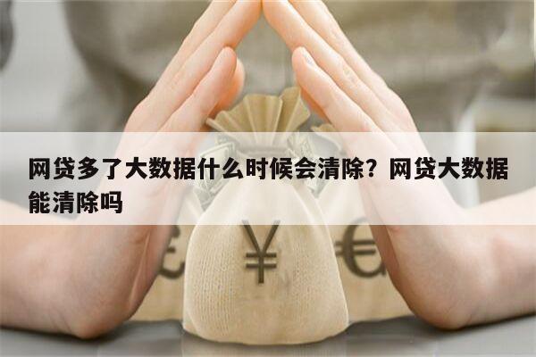 网贷多了大数据什么时候会清除?网贷大数据能清除吗