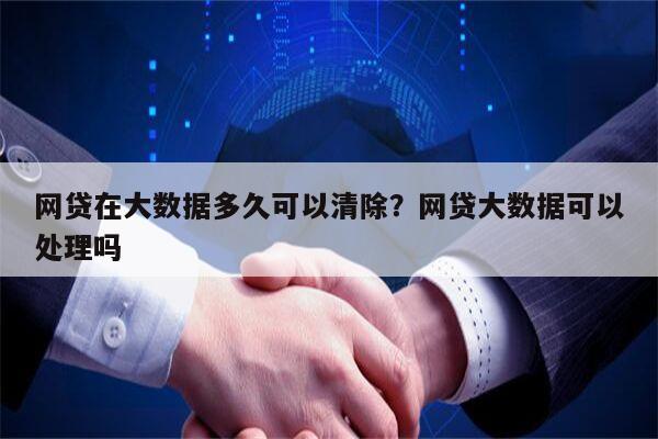 网贷在大数据多久可以清除?网贷大数据可以处理吗