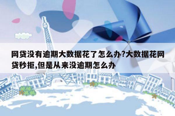 网贷没有逾期大数据花了怎么办?大数据花网贷秒拒,但是从来没逾期怎么办