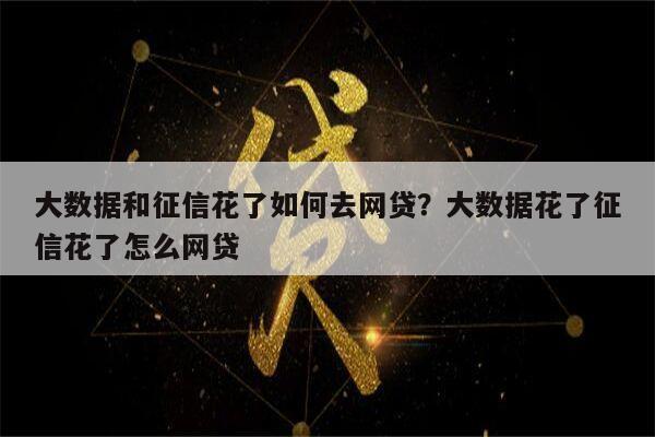 大数据和征信花了如何去网贷?大数据花了征信花了怎么网贷