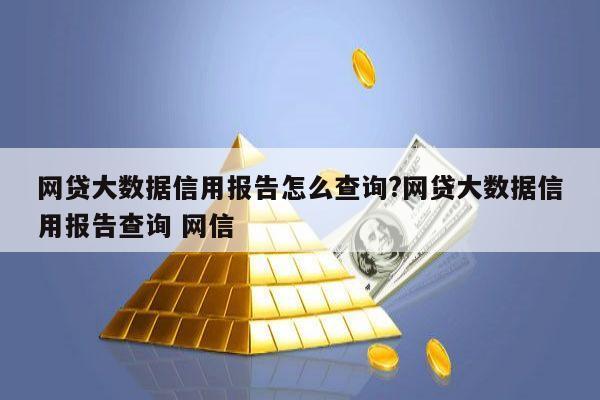 网贷大数据信用报告怎么查询?网贷大数据信用报告查询 网信