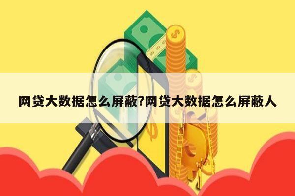 网贷大数据怎么屏蔽?网贷大数据怎么屏蔽人