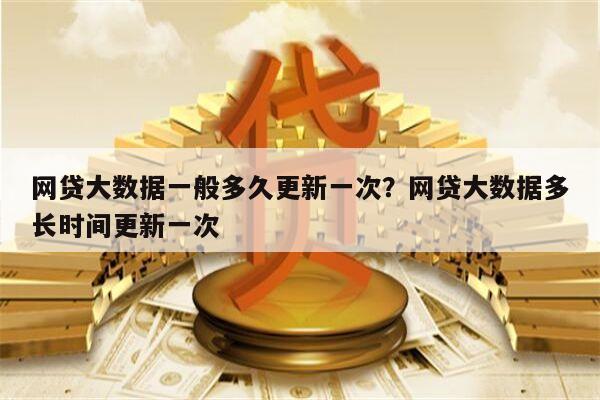网贷大数据一般多久更新一次？网贷大数据多长时间更新一次