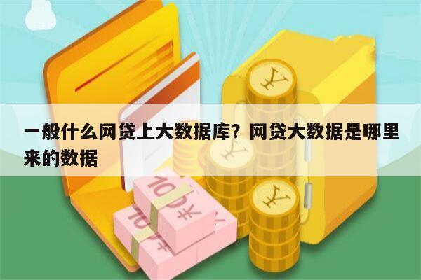 一般什么网贷上大数据库?网贷大数据是哪里来的数据