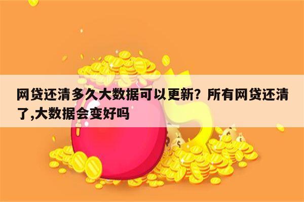 网贷还清多久大数据可以更新？所有网贷还清了,大数据会变好吗