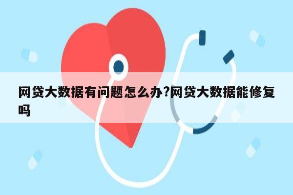 网贷大数据有问题怎么办?网贷大数据能修复吗