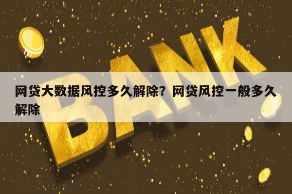 网贷大数据风控多久解除?网贷风控一般多久解除