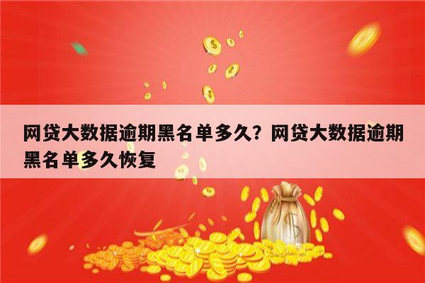 网贷大数据逾期黑名单多久?网贷大数据逾期黑名单多久恢复