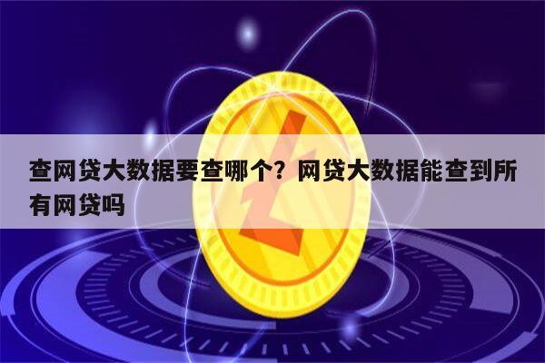 查网贷大数据要查哪个？网贷大数据能查到所有网贷吗