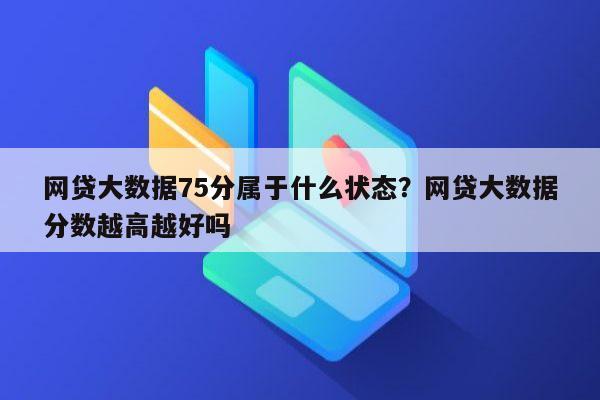 网贷大数据75分属于什么状态?网贷大数据分数越高越好吗