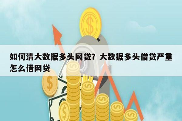 如何清大数据多头网贷?大数据多头借贷严重怎么借网贷