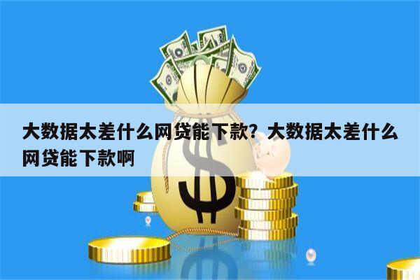 大数据太差什么网贷能下款?大数据太差什么网贷能下款啊