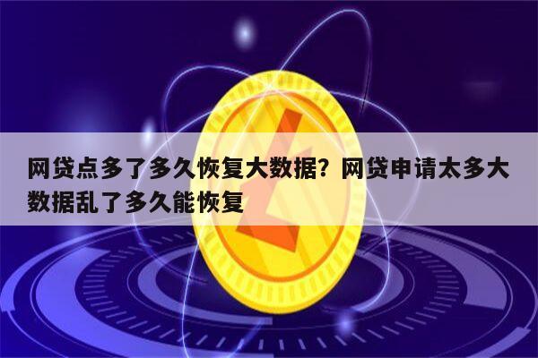 网贷点多了多久恢复大数据?网贷申请太多大数据乱了多久能恢复