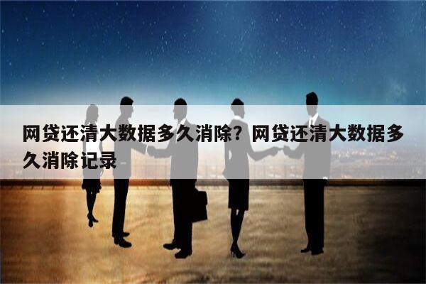 网贷还清大数据多久消除?网贷还清大数据多久消除记录