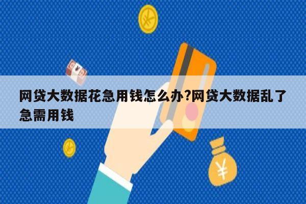 网贷大数据花急用钱怎么办?网贷大数据乱了急需用钱