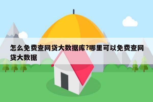 怎么免费查网贷大数据库?哪里可以免费查网贷大数据