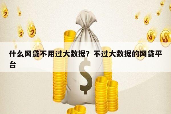 什么网贷不用过大数据?不过大数据的网贷平台