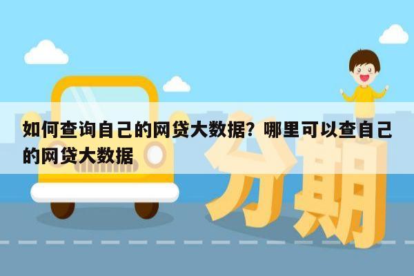 如何查询自己的网贷大数据?哪里可以查自己的网贷大数据