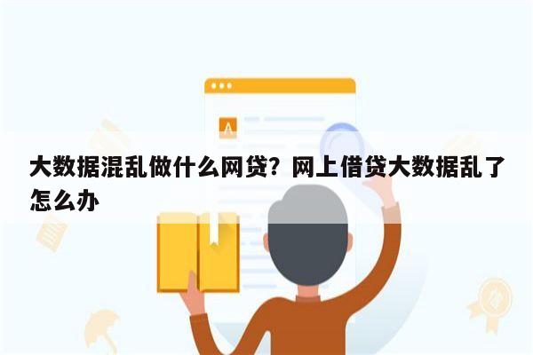 大数据混乱做什么网贷?网上借贷大数据乱了怎么办